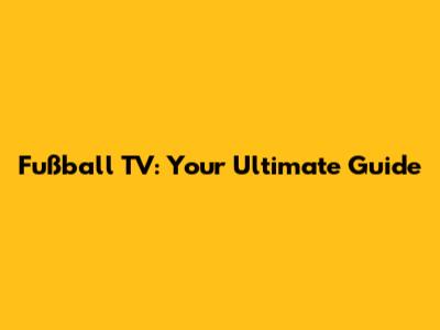 Fußball TV: Your Ultimate Guide