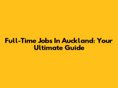 Full-Time Jobs In Auckland: Your Ultimate Guide