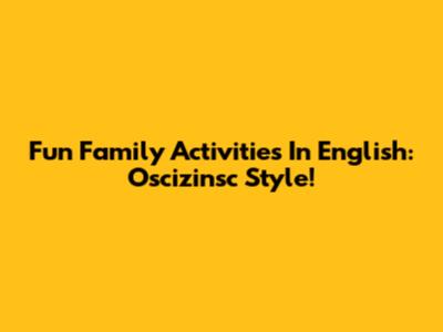 Fun Family Activities In English: Oscizinsc Style!