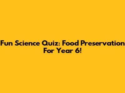 Fun Science Quiz: Food Preservation For Year 6!