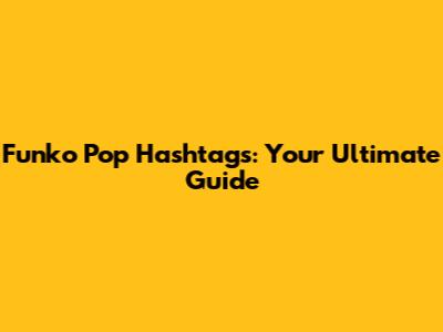 Funko Pop Hashtags: Your Ultimate Guide