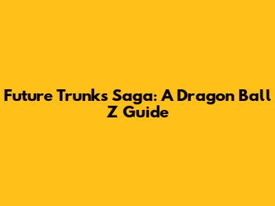 Future Trunks Saga: A Dragon Ball Z Guide
