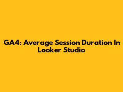 GA4: Average Session Duration In Looker Studio