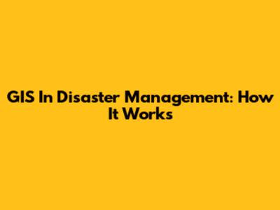 GIS In Disaster Management: How It Works