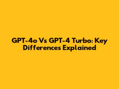GPT-4o Vs GPT-4 Turbo: Key Differences Explained