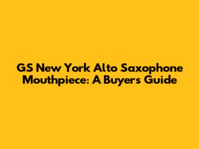GS New York Alto Saxophone Mouthpiece: A Buyer's Guide