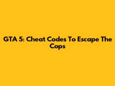 GTA 5: Cheat Codes To Escape The Cops