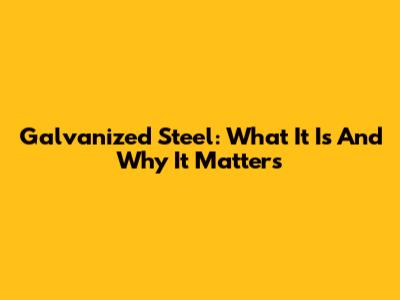 Galvanized Steel: What It Is And Why It Matters