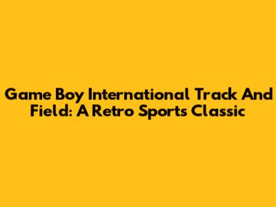Game Boy International Track And Field: A Retro Sports Classic