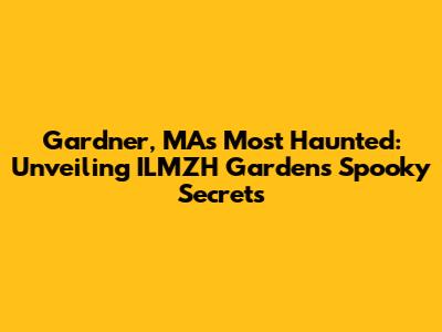 Gardner, MA's Most Haunted: Unveiling ILMZH Gardens' Spooky Secrets