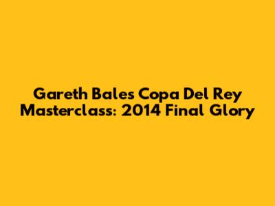 Gareth Bale's Copa Del Rey Masterclass: 2014 Final Glory