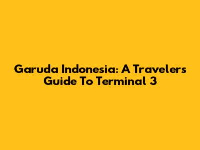 Garuda Indonesia: A Traveler's Guide To Terminal 3