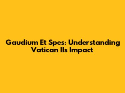 Gaudium Et Spes: Understanding Vatican II's Impact