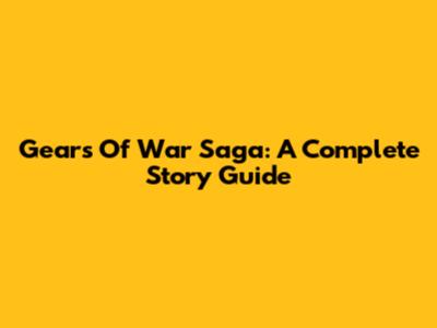 Gears Of War Saga: A Complete Story Guide
