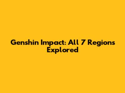 Genshin Impact: All 7 Regions Explored