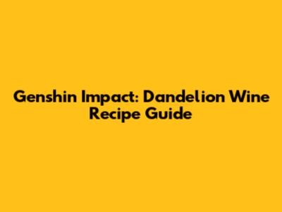 Genshin Impact: Dandelion Wine Recipe Guide