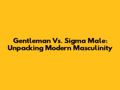 Gentleman Vs. Sigma Male: Unpacking Modern Masculinity