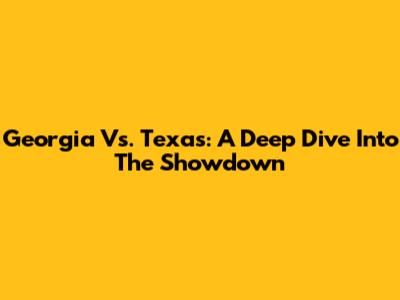 Georgia Vs. Texas: A Deep Dive Into The Showdown