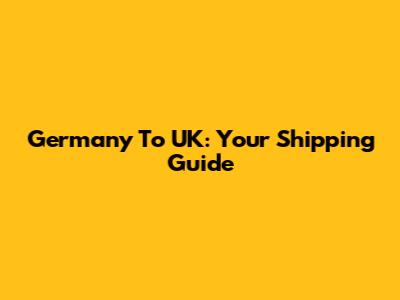 Germany To UK: Your Shipping Guide