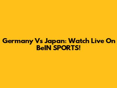 Germany Vs Japan: Watch Live On BeIN SPORTS!