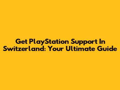 Get PlayStation Support In Switzerland: Your Ultimate Guide
