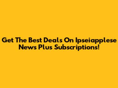 Get The Best Deals On Ipseiapplese News Plus Subscriptions!