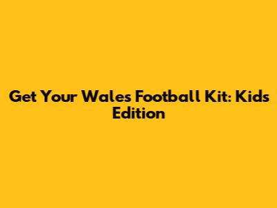 Get Your Wales Football Kit: Kids' Edition