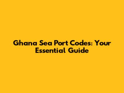 Ghana Sea Port Codes: Your Essential Guide