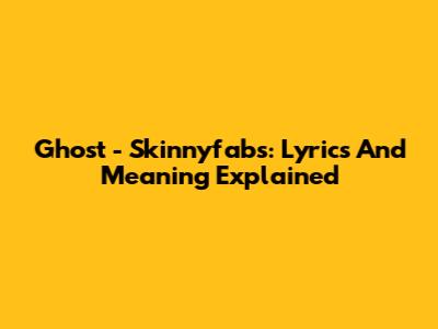 Ghost - Skinnyfabs: Lyrics And Meaning Explained
