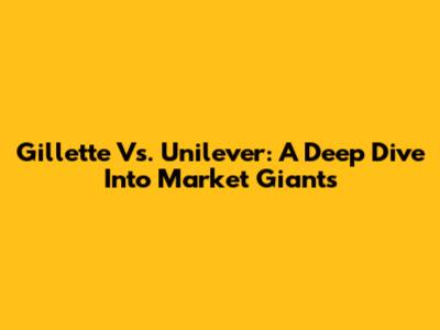 Gillette Vs. Unilever: A Deep Dive Into Market Giants