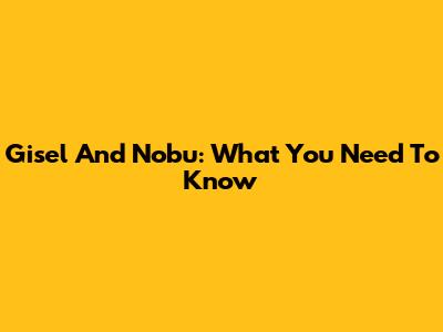 Gisel And Nobu: What You Need To Know
