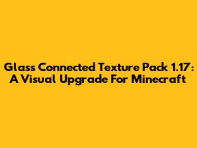 Glass Connected Texture Pack 1.17: A Visual Upgrade For Minecraft