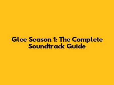 Glee Season 1: The Complete Soundtrack Guide