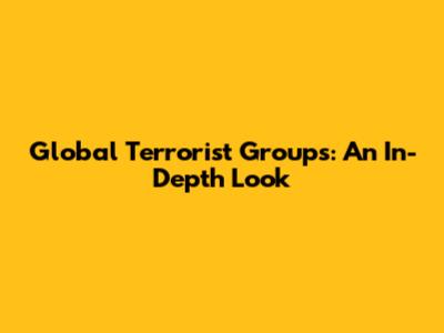 Global Terrorist Groups: An In-Depth Look