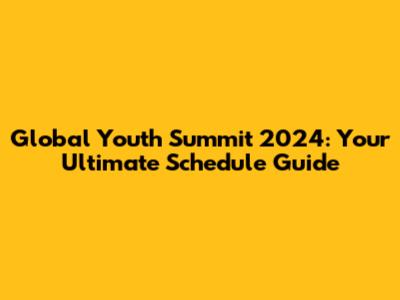 Global Youth Summit 2024: Your Ultimate Schedule Guide