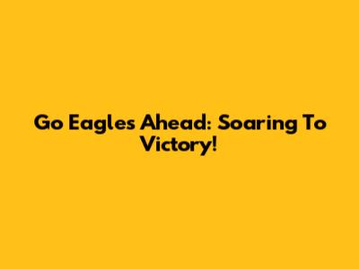 Go Eagles Ahead: Soaring To Victory!
