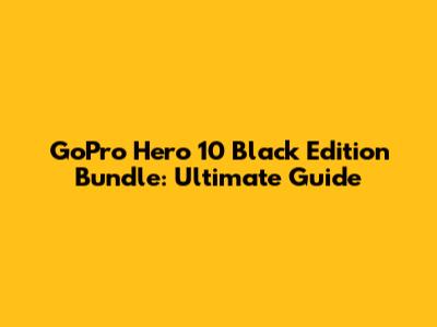 GoPro Hero 10 Black Edition Bundle: Ultimate Guide