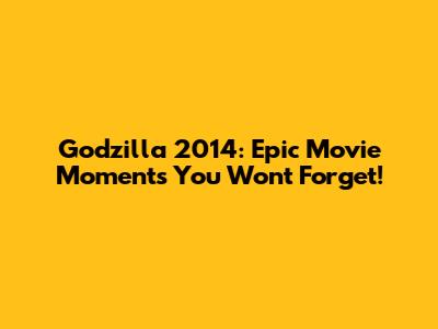 Godzilla 2014: Epic Movie Moments You Won't Forget!
