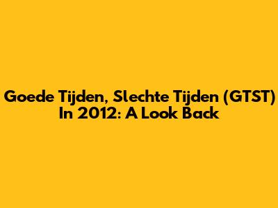 Goede Tijden, Slechte Tijden (GTST) In 2012: A Look Back