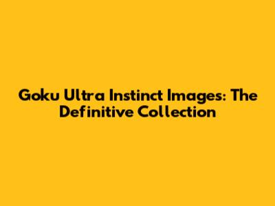 Goku Ultra Instinct Images: The Definitive Collection