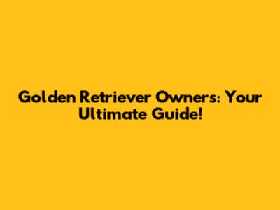 Golden Retriever Owners: Your Ultimate Guide!