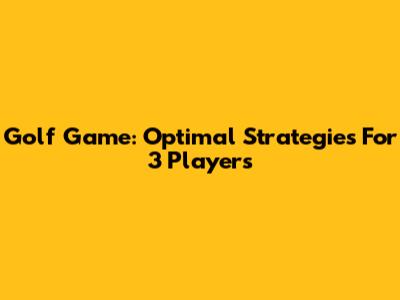 Golf Game: Optimal Strategies For 3 Players