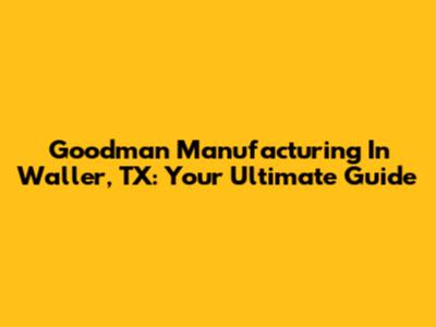 Goodman Manufacturing In Waller, TX: Your Ultimate Guide