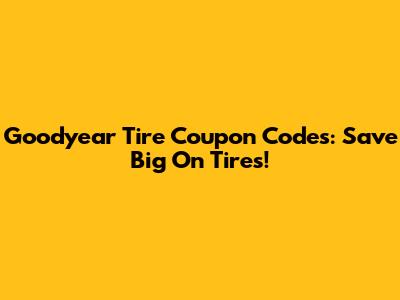 Goodyear Tire Coupon Codes: Save Big On Tires!