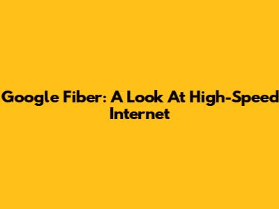 Google Fiber: A Look At High-Speed Internet