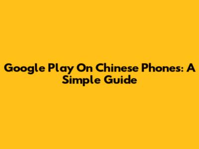 Google Play On Chinese Phones: A Simple Guide