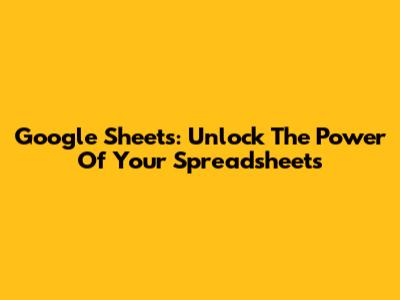 Google Sheets: Unlock The Power Of Your Spreadsheets