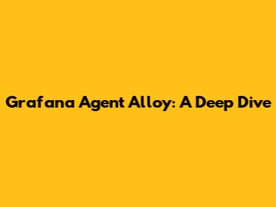 Grafana Agent Alloy: A Deep Dive