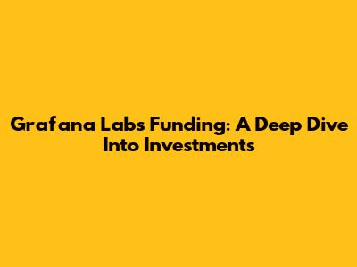Grafana Labs Funding: A Deep Dive Into Investments