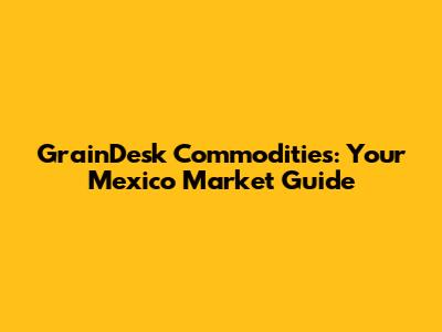 GrainDesk Commodities: Your Mexico Market Guide